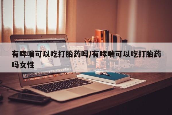 买打胎药私人联系方式有哮喘可以吃打胎药吗/有哮喘可以吃打胎药吗女性
