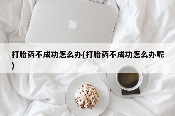 买打胎药私人联系方式打胎药不成功怎么办(打胎药不成功怎么办呢)