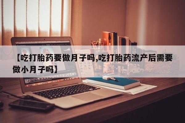 买打胎药私人联系方式【吃打胎药要做月子吗,吃打胎药流产后需要做小月子吗】