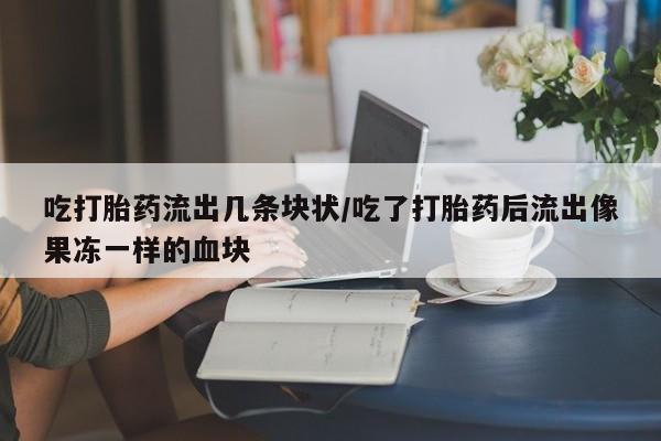 买打胎药私人联系方式吃打胎药流出几条块状/吃了打胎药后流出像果冻一样的血块