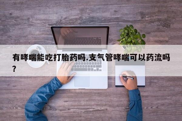 买打胎药私人联系方式有哮喘能吃打胎药吗.支气管哮喘可以药流吗？