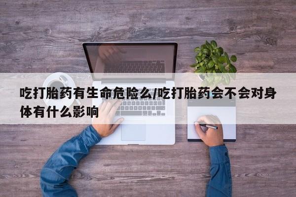 买打胎药私人联系方式吃打胎药有生命危险么/吃打胎药会不会对身体有什么影响