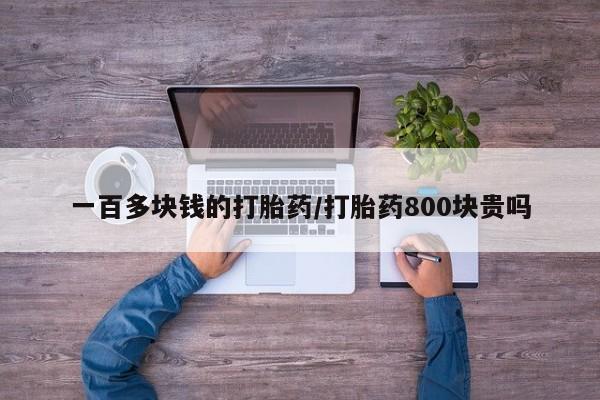 买打胎药私人联系方式一百多块钱的打胎药/打胎药800块贵吗