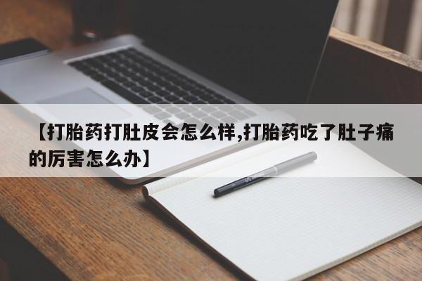 买打胎药私人联系方式【打胎药打肚皮会怎么样,打胎药吃了肚子痛的厉害怎么办】