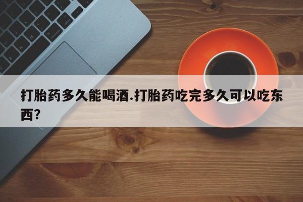 买打胎药私人联系方式打胎药多久能喝酒.打胎药吃完多久可以吃东西？