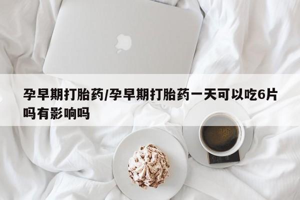买打胎药私人联系方式孕早期打胎药/孕早期打胎药一天可以吃6片吗有影响吗
