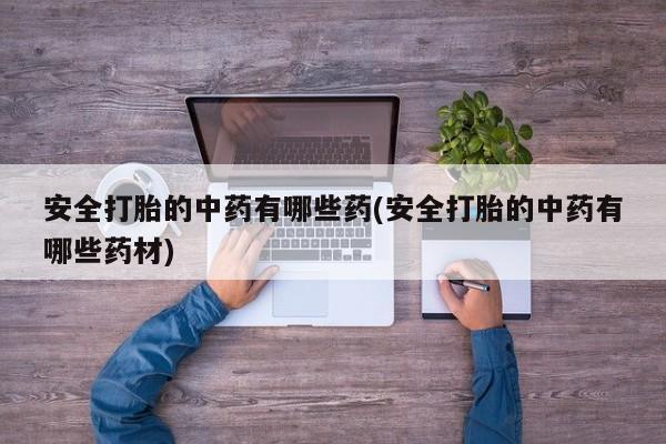 买打胎药私人联系方式安全打胎的中药有哪些药(安全打胎的中药有哪些药材)