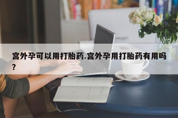 买打胎药私人联系方式宫外孕可以用打胎药.宫外孕用打胎药有用吗?