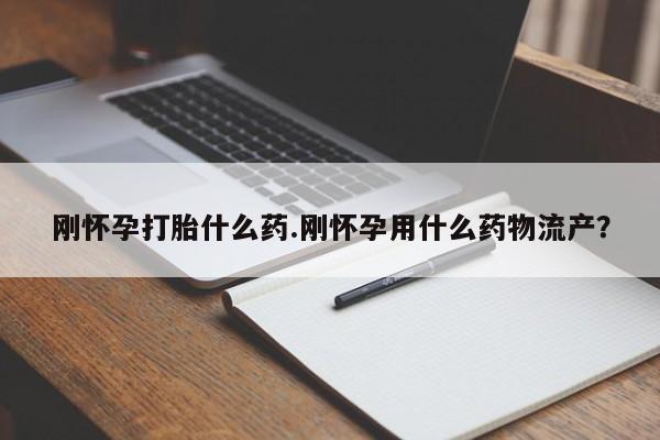 买打胎药私人联系方式刚怀孕打胎什么药.刚怀孕用什么药物流产？
