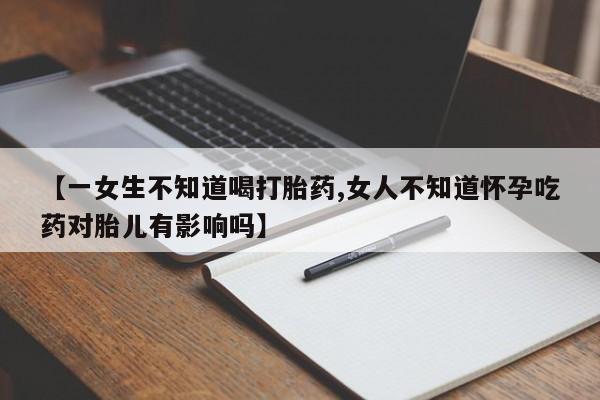 买打胎药私人联系方式【一女生不知道喝打胎药,女人不知道怀孕吃药对胎儿有影响吗】