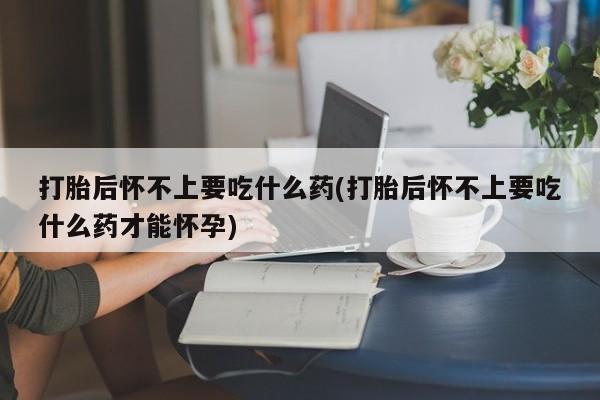 买打胎药私人联系方式打胎后怀不上要吃什么药(打胎后怀不上要吃什么药才能怀孕)