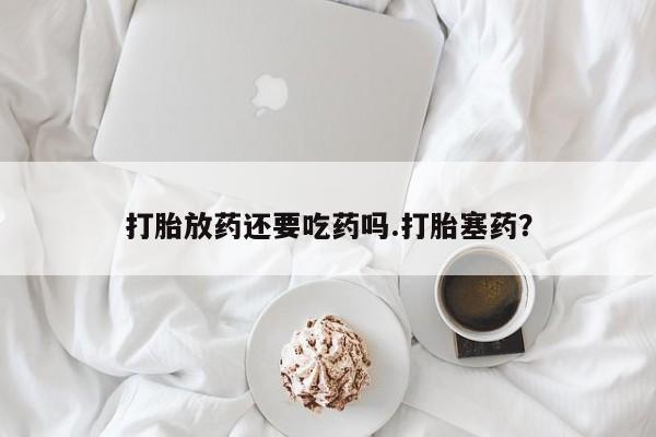 买打胎药私人联系方式打胎放药还要吃药吗.打胎塞药？