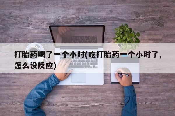 买打胎药私人联系方式打胎药喝了一个小时(吃打胎药一个小时了,怎么没反应)