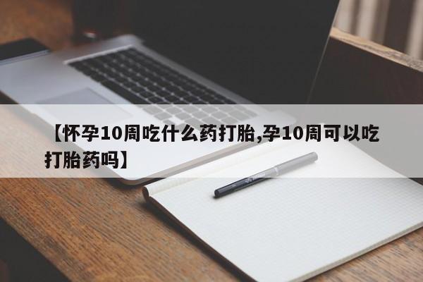 买打胎药私人联系方式【怀孕10周吃什么药打胎,孕10周可以吃打胎药吗】