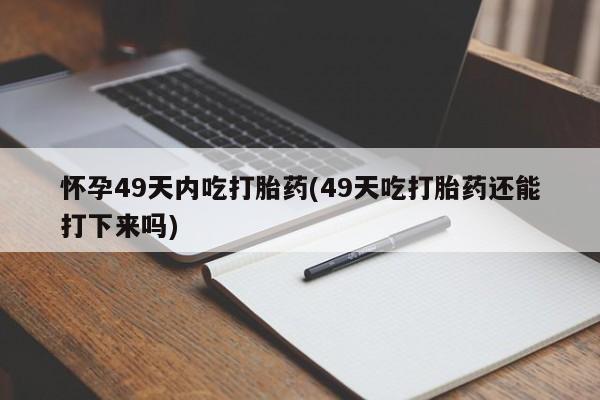 买打胎药私人联系方式怀孕49天内吃打胎药(49天吃打胎药还能打下来吗)
