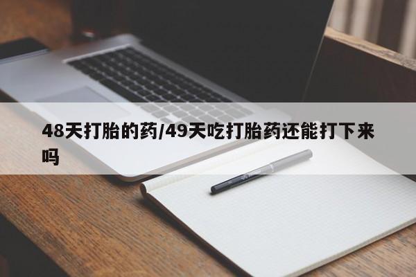 买打胎药私人联系方式48天打胎的药/49天吃打胎药还能打下来吗