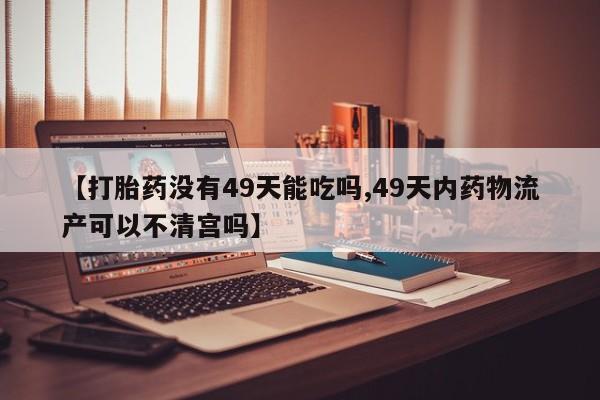 买打胎药私人联系方式【打胎药没有49天能吃吗,49天内药物流产可以不清宫吗】