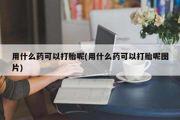 买打胎药私人联系方式用什么药可以打胎呢(用什么药可以打胎呢图片)