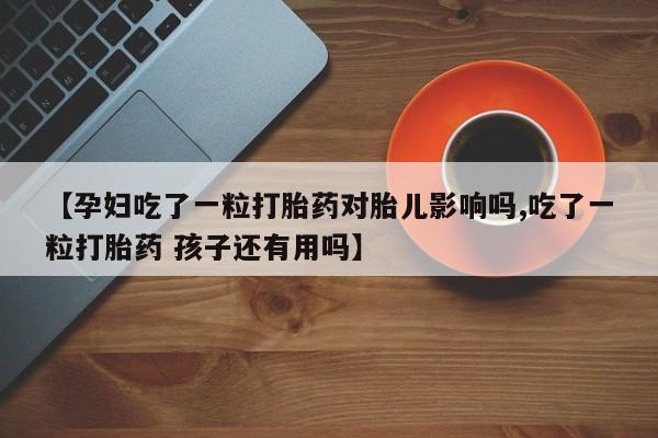 买打胎药私人联系方式【孕妇吃了一粒打胎药对胎儿影响吗,吃了一粒打胎药 孩子还有用吗】