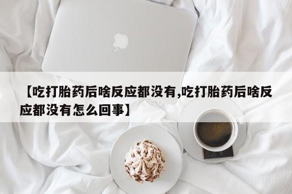 买打胎药私人联系方式【吃打胎药后啥反应都没有,吃打胎药后啥反应都没有怎么回事】