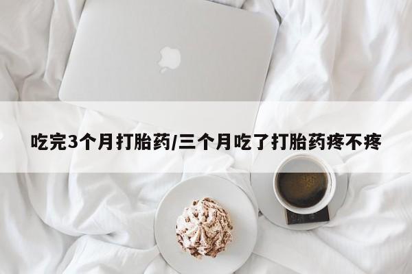 买打胎药私人联系方式吃完3个月打胎药/三个月吃了打胎药疼不疼