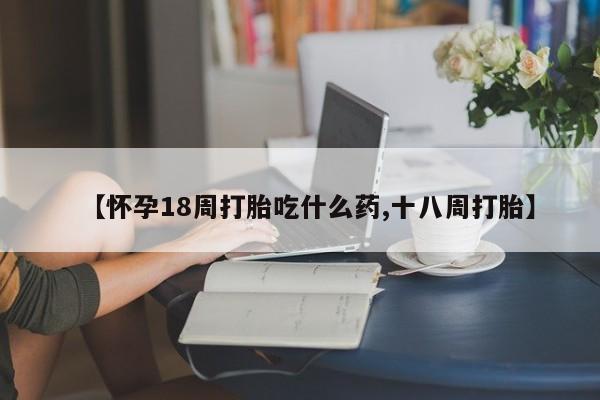 买打胎药私人联系方式【怀孕18周打胎吃什么药,十八周打胎】
