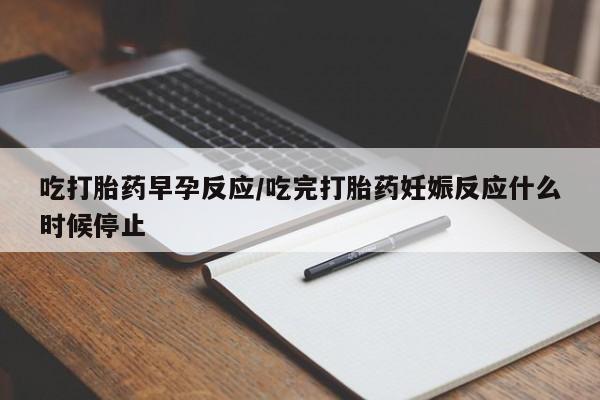 买打胎药私人联系方式吃打胎药早孕反应/吃完打胎药妊娠反应什么时候停止