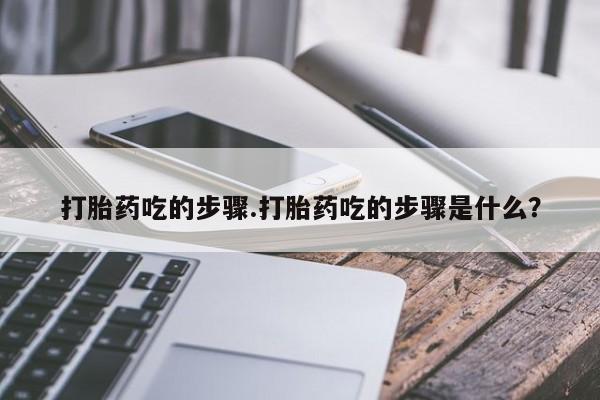 买打胎药私人联系方式打胎药吃的步骤.打胎药吃的步骤是什么？