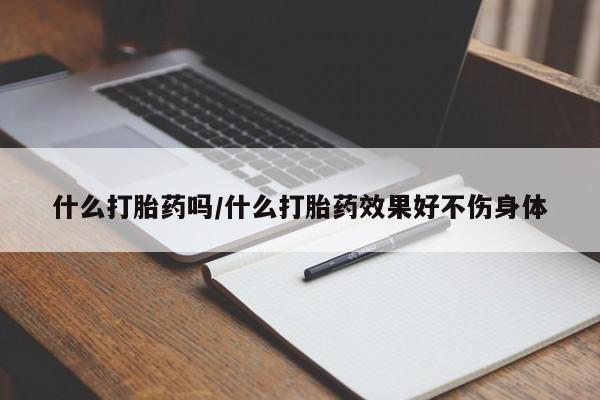 买打胎药私人联系方式什么打胎药吗/什么打胎药效果好不伤身体