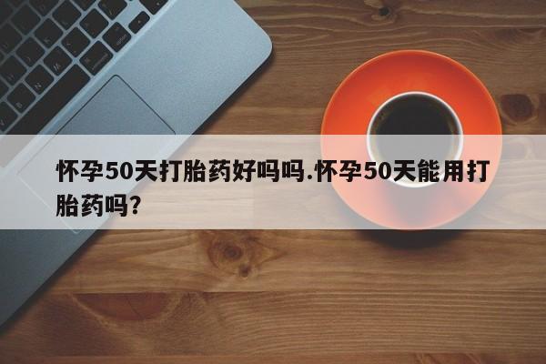 买打胎药私人联系方式怀孕50天打胎药好吗吗.怀孕50天能用打胎药吗？