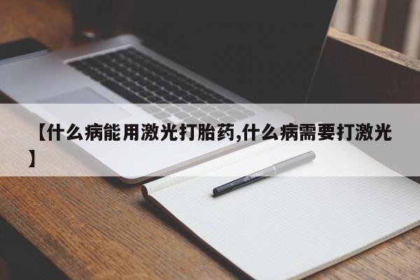 买打胎药私人联系方式【什么病能用激光打胎药,什么病需要打激光】
