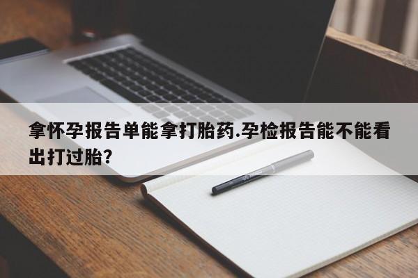 买打胎药私人联系方式拿怀孕报告单能拿打胎药.孕检报告能不能看出打过胎？