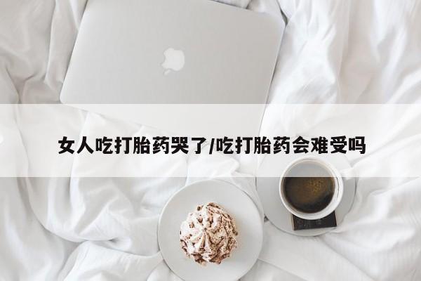 买打胎药私人联系方式女人吃打胎药哭了/吃打胎药会难受吗