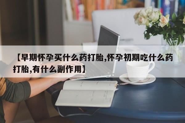 买打胎药私人联系方式【早期怀孕买什么药打胎,怀孕初期吃什么药打胎,有什么副作用】