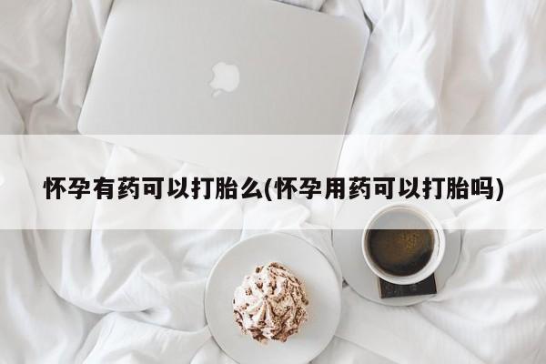 买打胎药私人联系方式怀孕有药可以打胎么(怀孕用药可以打胎吗)